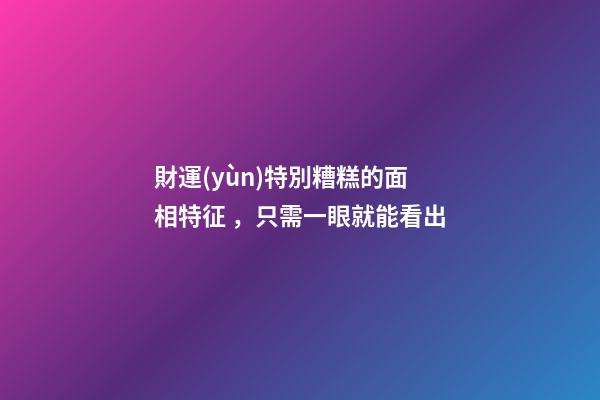 財運(yùn)特別糟糕的面相特征，只需一眼就能看出